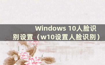 Windows 10人脸识别设置（w10设置人脸识别）